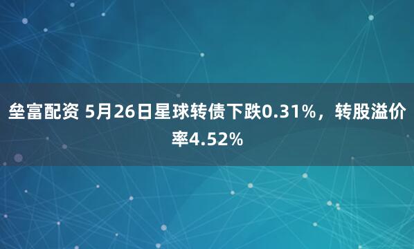 垒富配资 5月26日星球转债下跌0.31%，转股溢价率4.52%