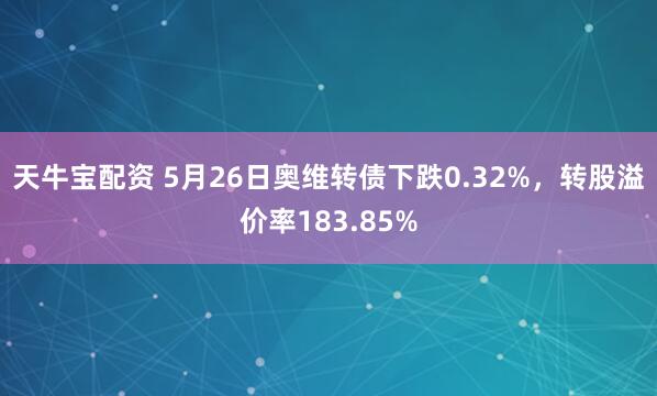 天牛宝配资 5月26日奥维转债下跌0.32%，转股溢价率183.85%