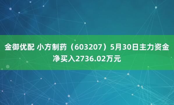金御优配 小方制药（603207）5月30日主力资金净买入2736.02万元