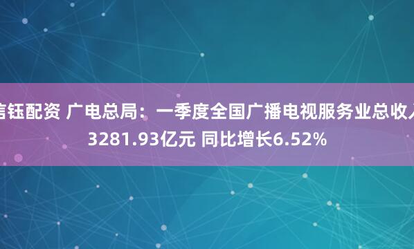 信钰配资 广电总局：一季度全国广播电视服务业总收入3281.93亿元 同比增长6.52%