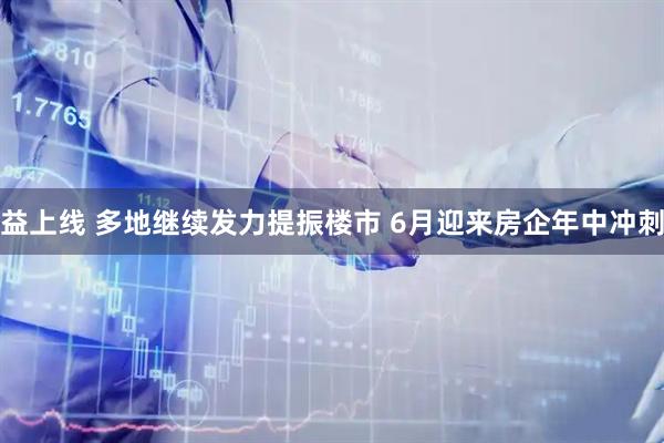 益上线 多地继续发力提振楼市 6月迎来房企年中冲刺