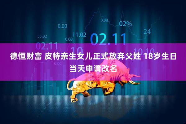 德恒财富 皮特亲生女儿正式放弃父姓 18岁生日当天申请改名