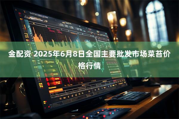 金配资 2025年6月8日全国主要批发市场菜苔价格行情