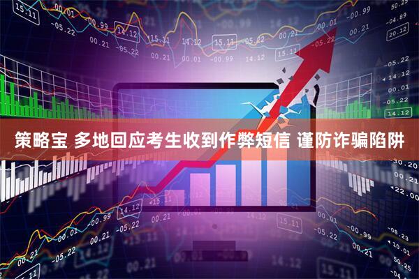 策略宝 多地回应考生收到作弊短信 谨防诈骗陷阱