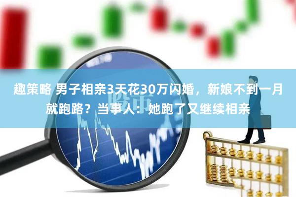 趣策略 男子相亲3天花30万闪婚，新娘不到一月就跑路？当事人：她跑了又继续相亲