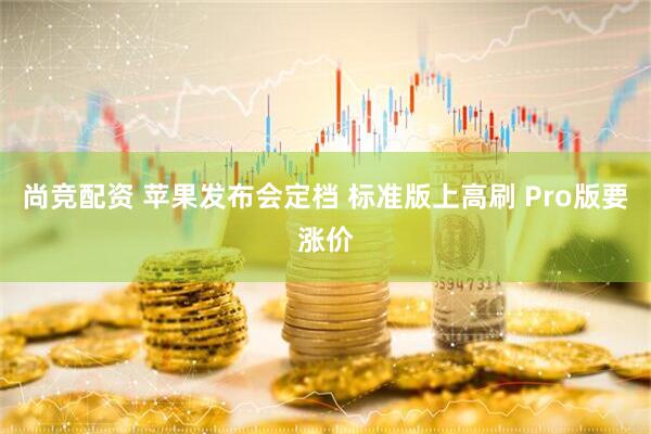 尚竞配资 苹果发布会定档 标准版上高刷 Pro版要涨价