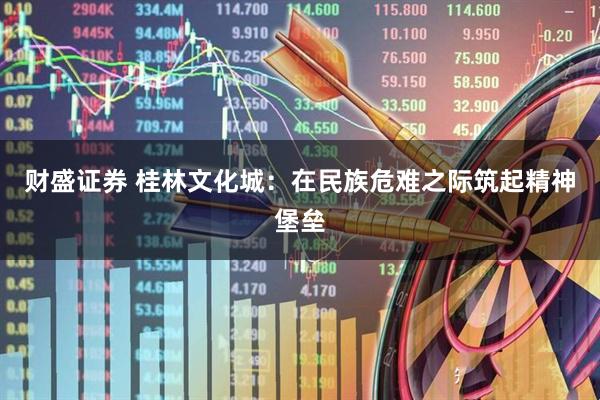 财盛证券 桂林文化城：在民族危难之际筑起精神堡垒