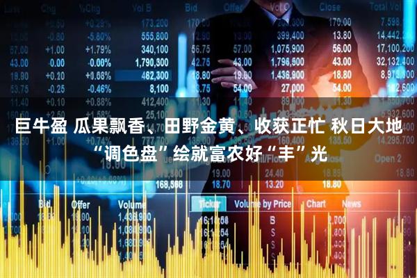 巨牛盈 瓜果飘香、田野金黄、收获正忙 秋日大地“调色盘”绘就富农好“丰”光