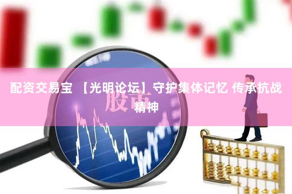 配资交易宝 【光明论坛】守护集体记忆 传承抗战精神