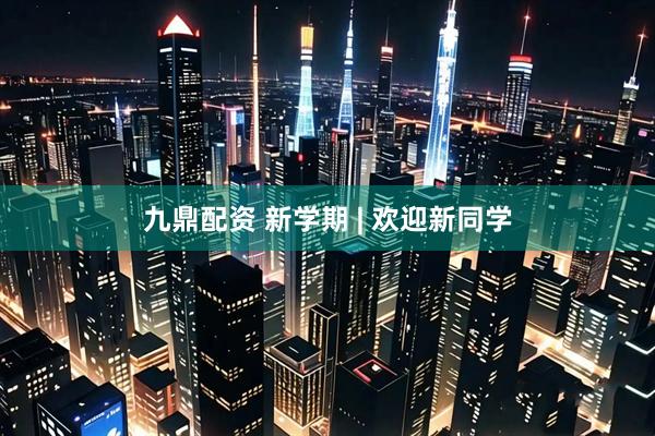 九鼎配资 新学期 | 欢迎新同学
