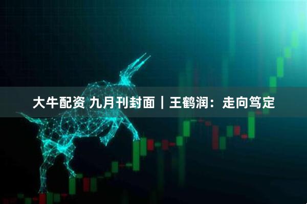 大牛配资 九月刊封面｜王鹤润：走向笃定