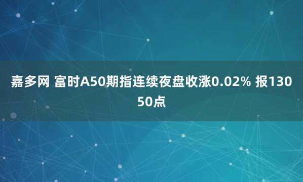 嘉多网 富时A50期指连续夜盘收涨0.02% 报13050点