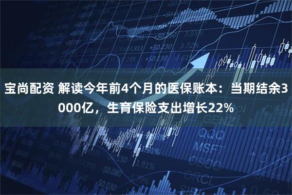 宝尚配资 解读今年前4个月的医保账本：当期结余3000亿，生育保险支出增长22%