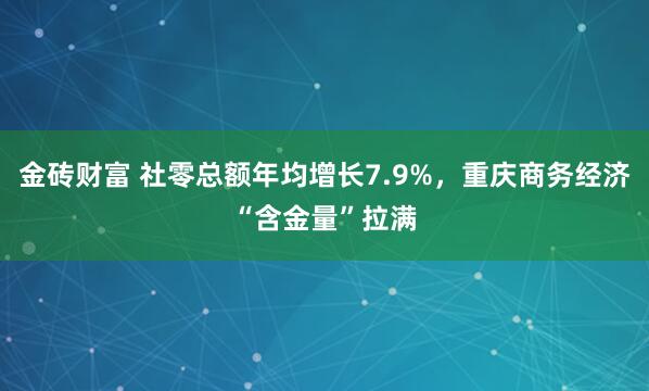 金砖财富 社零总额年均增长7.9%，重庆商务经济“含金量”拉满