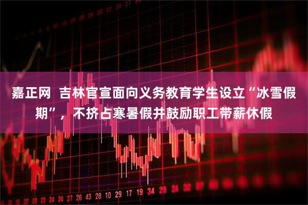 嘉正网  吉林官宣面向义务教育学生设立“冰雪假期”，不挤占寒暑假并鼓励职工带薪休假