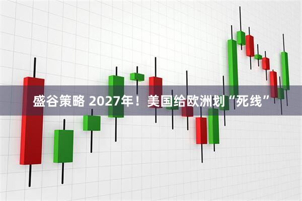 盛谷策略 2027年！美国给欧洲划“死线”