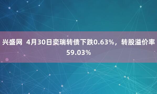 兴盛网  4月30日奕瑞转债下跌0.63%，转股溢价率59.03%