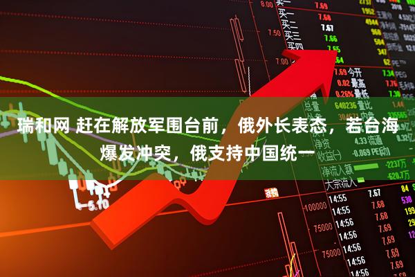 瑞和网 赶在解放军围台前，俄外长表态，若台海爆发冲突，俄支持中国统一